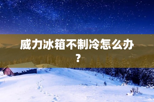 威力冰箱不制冷怎么办?