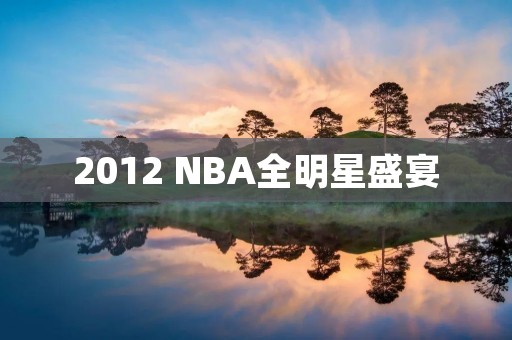 2012 NBA全明星盛宴：热火三巨头领衔东部战队对决科比领衔的西部战队