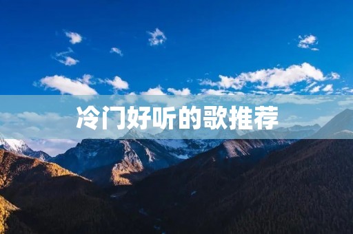 冷门好听的歌推荐：让你从未听过的音乐世界中探索