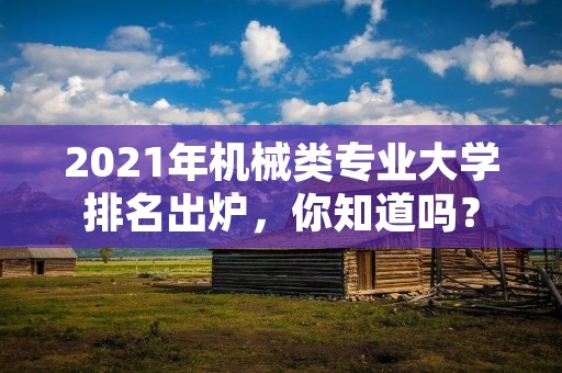 2021年机械类专业大学排名出炉，你知道吗？