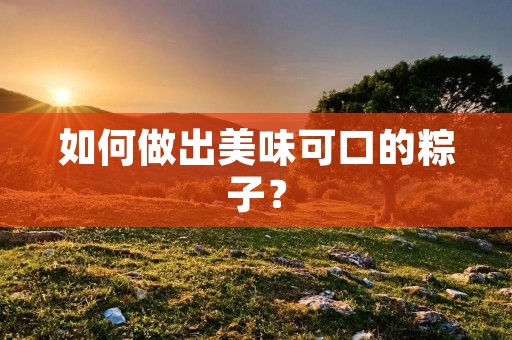 如何做出美味可口的粽子？