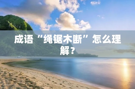 成语“绳锯木断”怎么理解？