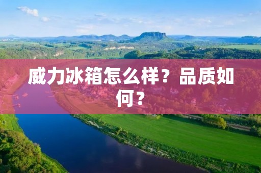 威力冰箱怎么样?品质如何?