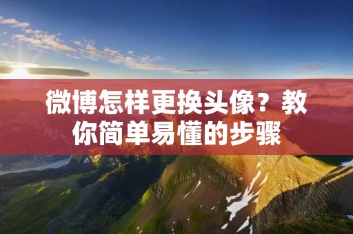 微博怎样更换头像？教你简单易懂的步骤