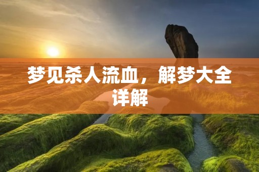 梦见杀人流血，解梦大全详解