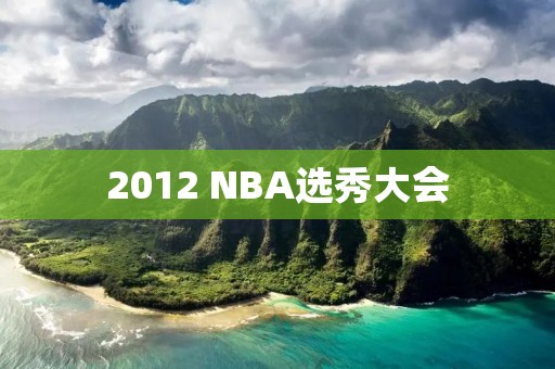 2012 NBA选秀大会：历史性的一年