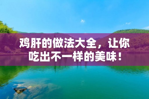 鸡肝的做法大全，让你吃出不一样的美味！