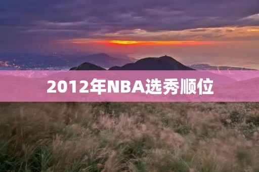 2012年NBA选秀顺位：谁是当年的状元秀？