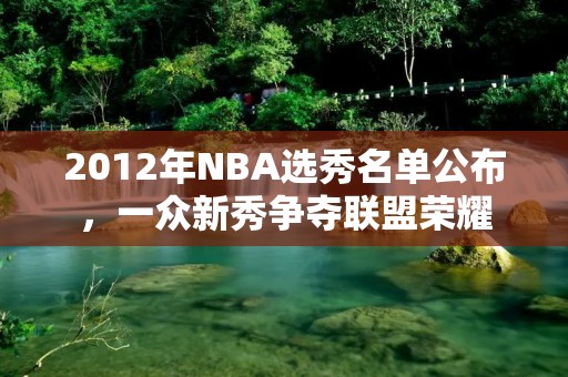 2012年NBA选秀名单公布，一众新秀争夺联盟荣耀