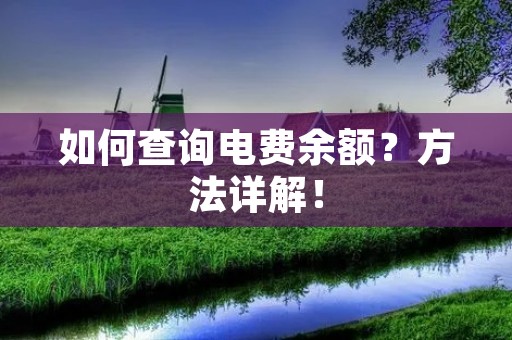 如何查询电费余额？方法详解！