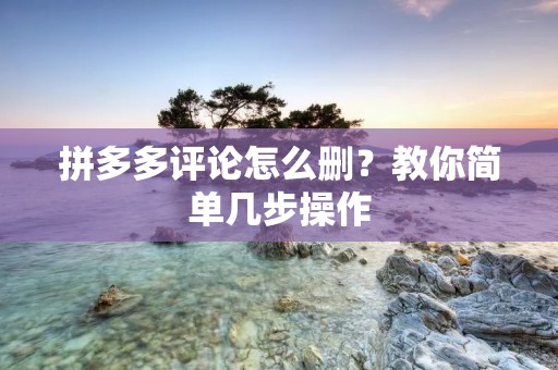 拼多多评论怎么删？教你简单几步操作