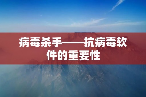 病毒杀手——抗病毒软件的重要性 病毒杀手——抗病毒软件的重要性