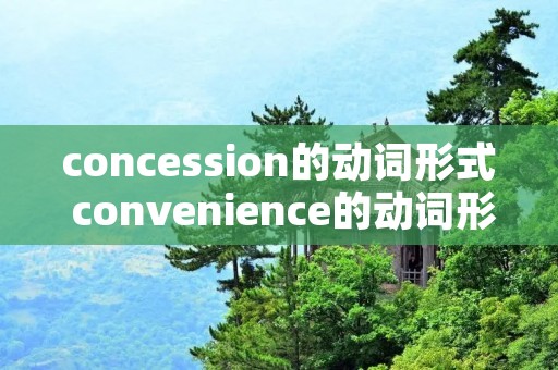 concession的动词形式 convenience的动词形式 concession的动词形式 convenience的动词形式