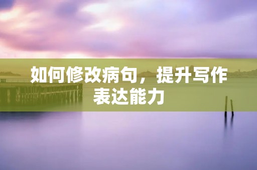 如何修改病句，提升写作表达能力