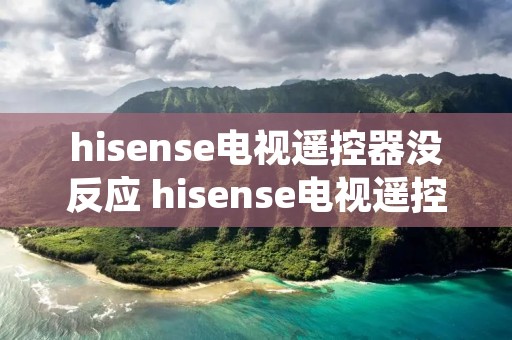 hisense电视遥控器没反应 hisense电视遥控器没反应怎么办