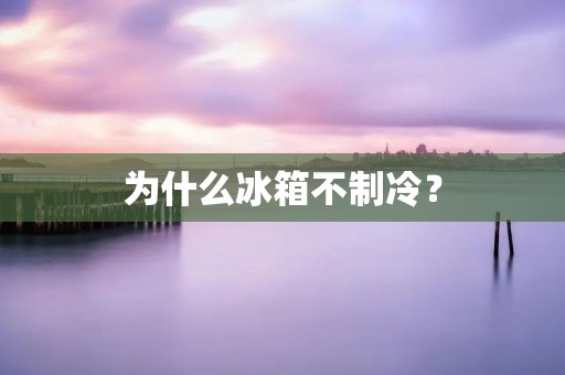 为什么冰箱不制冷?