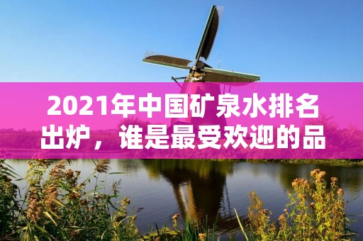 2021年中国矿泉水排名出炉，谁是最受欢迎的品牌？