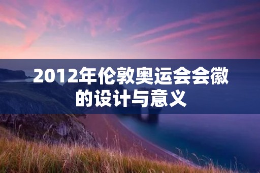 2012年伦敦奥运会会徽的设计与意义