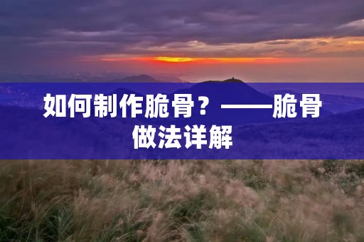 如何制作脆骨？——脆骨做法详解