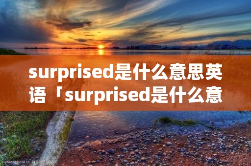 surprised是什么意思英语「surprised是什么意思中文翻译怎么读」 surprised是什么意思英语「surprised是什么意思中文翻译怎么读」
