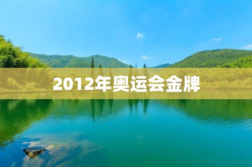 2012年奥运会金牌:中国体育史上最辉煌的一届奥运会 2012年奥运会金牌:中国体育史上最辉煌的一届奥运会
