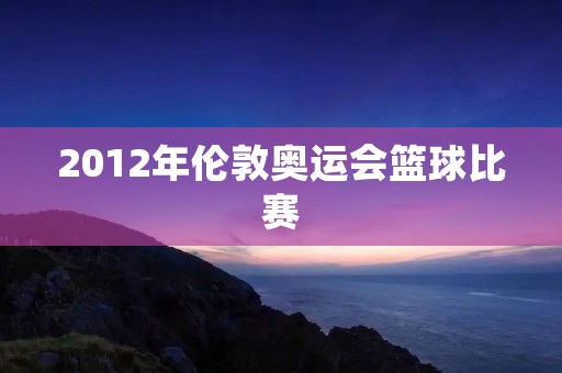 2012年伦敦奥运会篮球比赛：中国男篮的表现