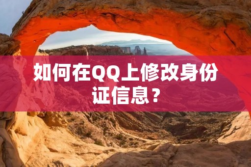如何在QQ上修改身份证信息? 如何在QQ上修改身份证信息?