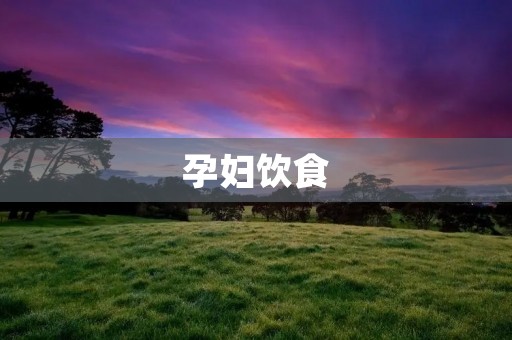 孕妇饮食：如何科学合理地调节饮食，保障胎儿健康