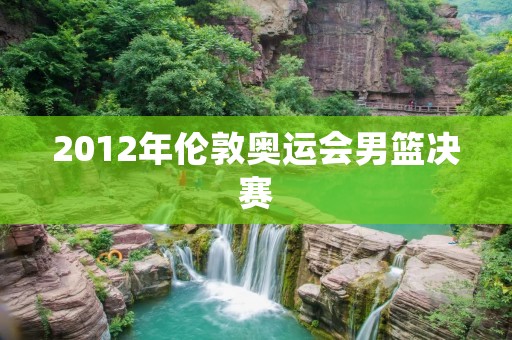  2012年伦敦奥运会男篮决赛：美国VS西班牙 