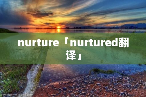 nurture「nurtured翻译」