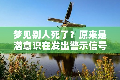 梦见别人死了？原来是潜意识在发出警示信号！
