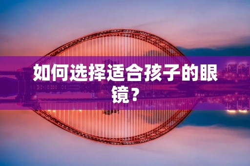 如何选择适合孩子的眼镜? 如何选择适合孩子的眼镜?