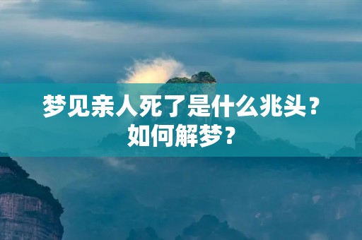 梦见亲人死了是什么兆头？如何解梦？