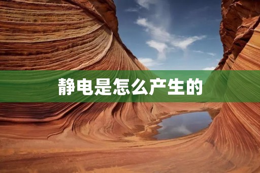 静电是怎么产生的 静电是怎么产生的