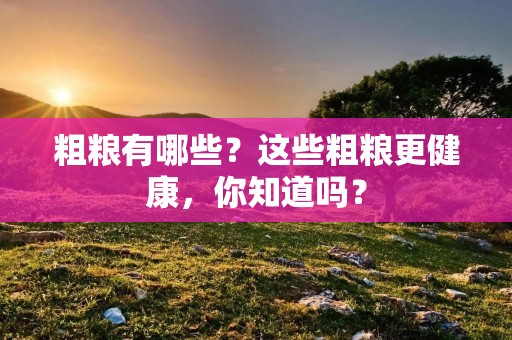 粗粮有哪些?这些粗粮更健康,你知道吗? 粗粮有哪些?这些粗粮更健康,你知道吗?