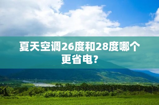 夏天空调26度和28度哪个更省电? 夏天空调26度和28度哪个更省电?