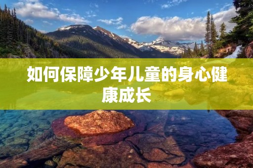 如何保障少年儿童的身心健康成长 如何保障少年儿童的身心健康成长