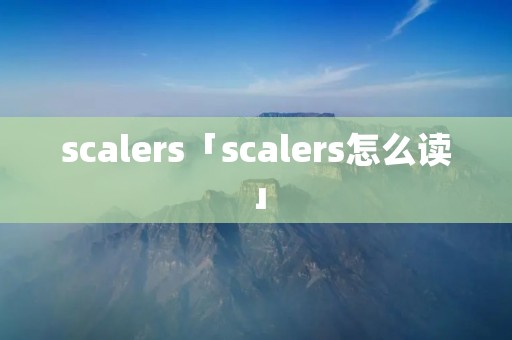 scalers「scalers怎么读」 scalers「scalers怎么读」