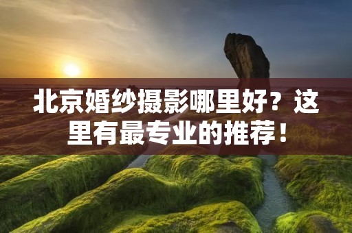 北京婚纱摄影哪里好?这里有最专业的推荐! 北京婚纱摄影哪里好?这里有最专业的推荐!