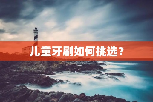 儿童牙刷如何挑选? 儿童牙刷如何挑选?