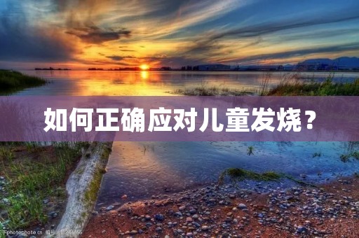 如何正确应对儿童发烧? 如何正确应对儿童发烧?