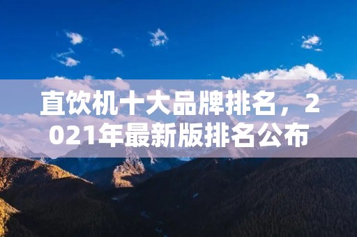 直饮机十大品牌排名,2021年最新版排名公布! 直饮机十大品牌排名,2021年最新版排名公布!