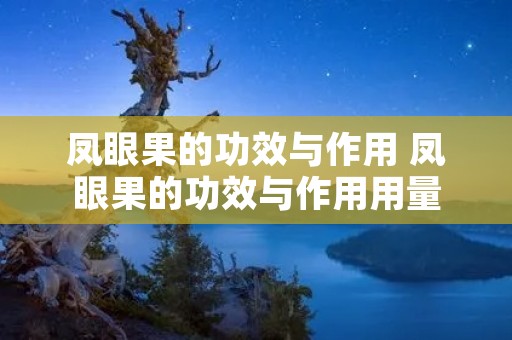 凤眼果的功效与作用 凤眼果的功效与作用用量 凤眼果的功效与作用 凤眼果的功效与作用用量