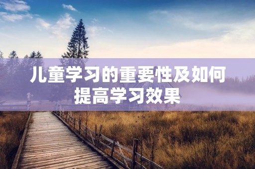 儿童学习的重要性及如何提高学习效果 儿童学习的重要性及如何提高学习效果