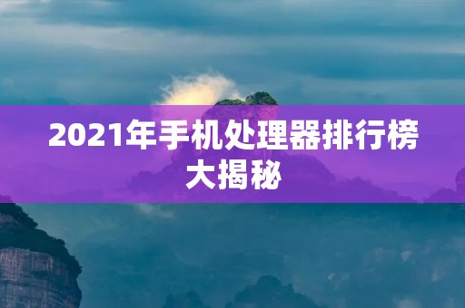 2021年手机处理器排行榜大揭秘