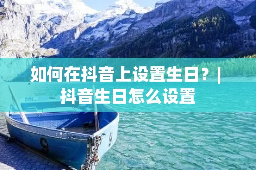 如何在抖音上设置生日?| 抖音生日怎么设置 如何在抖音上设置生日?| 抖音生日怎么设置