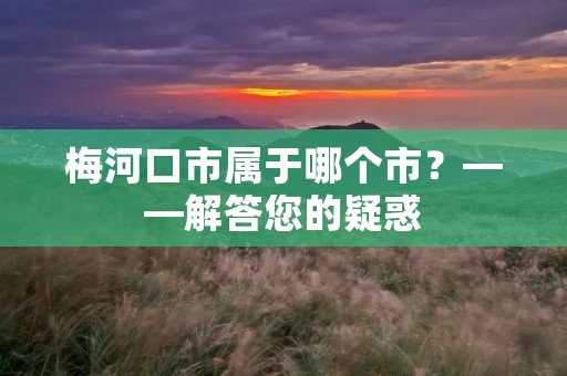 梅河口市属于哪个市?——解答您的疑惑