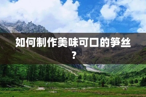 如何制作美味可口的笋丝? 如何制作美味可口的笋丝?