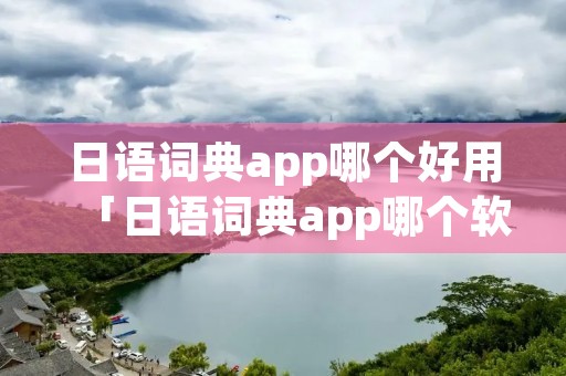 日语词典app哪个好用「日语词典app哪个软件好」