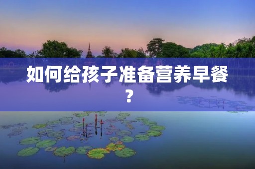如何给孩子准备营养早餐? 如何给孩子准备营养早餐?